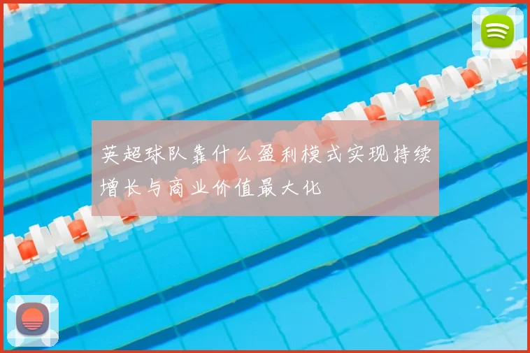 英超球队靠什么盈利模式实现持续增长与商业价值最大化