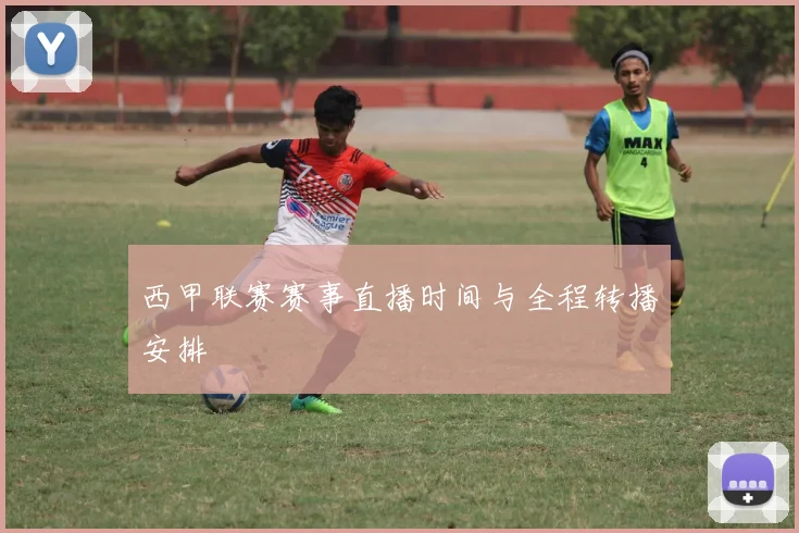 西甲联赛赛事直播时间与全程转播安排