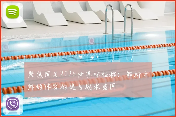 聚焦国足2026世界杯征程：解析主帅的阵容构建与战术蓝图