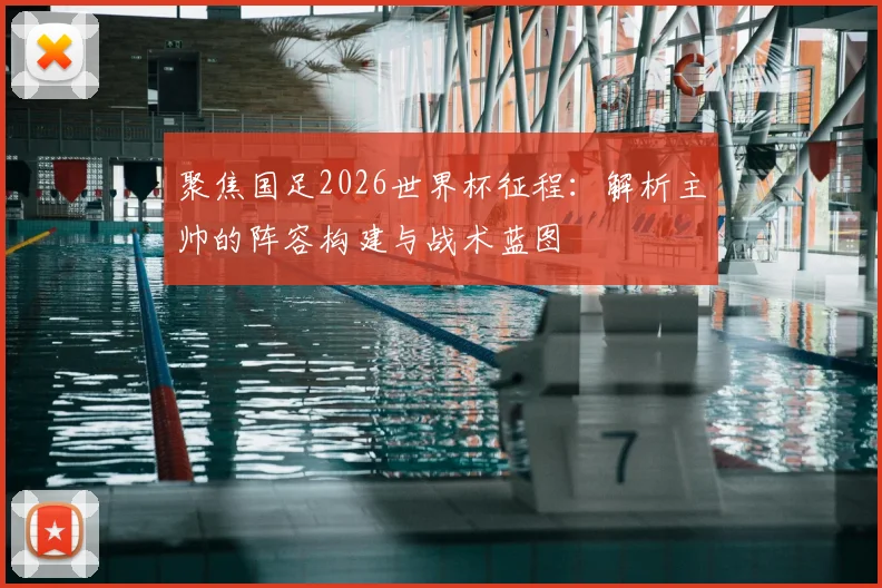 聚焦国足2026世界杯征程：解析主帅的阵容构建与战术蓝图