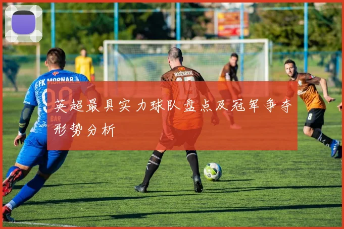 英超最具实力球队盘点及冠军争夺形势分析