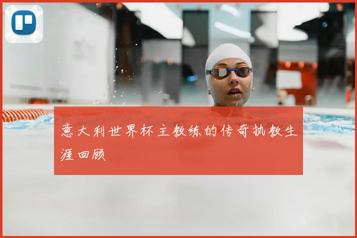 意大利世界杯主教练的传奇执教生涯回顾