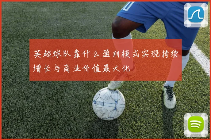 英超球队靠什么盈利模式实现持续增长与商业价值最大化