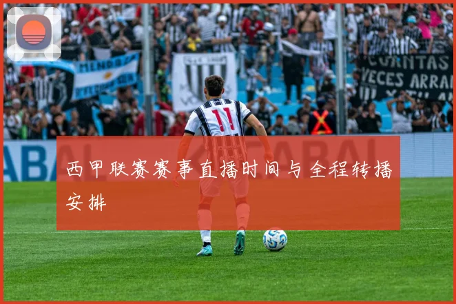西甲联赛赛事直播时间与全程转播安排