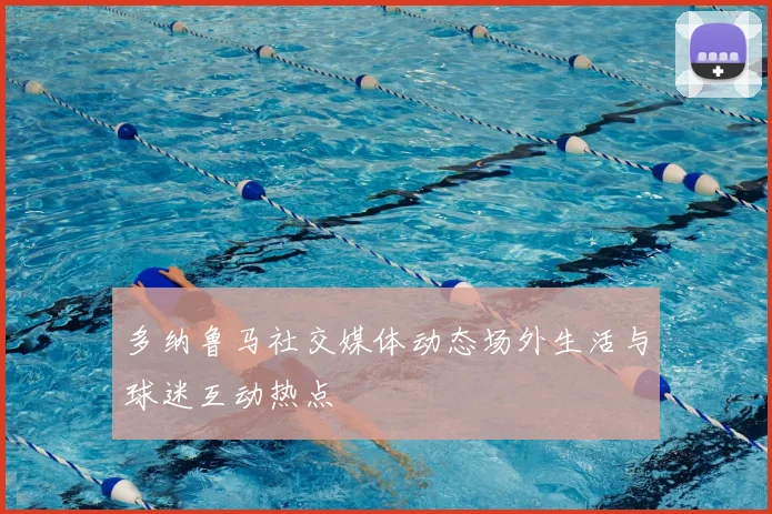 多纳鲁马社交媒体动态场外生活与球迷互动热点